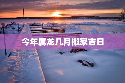 今年属龙几月搬家吉日
