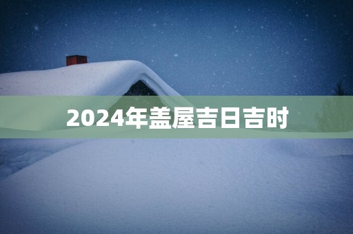 2025年盖屋吉日吉时