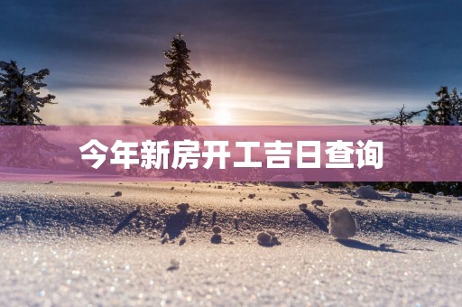 今年新房开工吉日查询