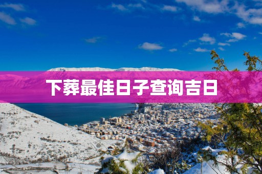 下葬最佳日子查询吉日