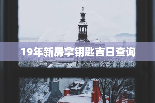 19年新房拿钥匙吉日查询