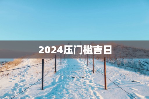 2025压门槛吉日