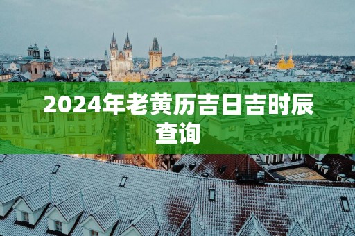 2025年老黄历吉日吉时辰查询