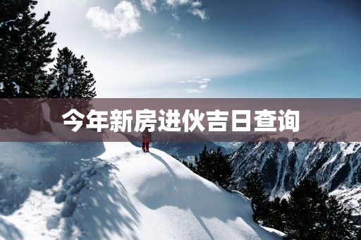 今年新房进伙吉日查询