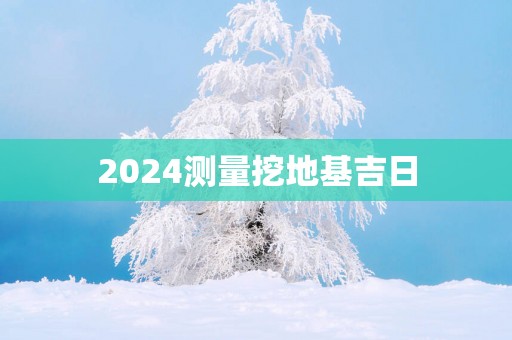 2025测量挖地基吉日