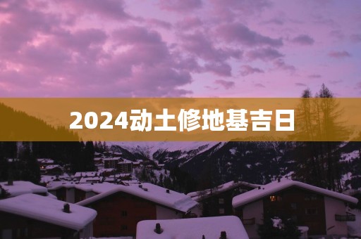 2025动土修地基吉日