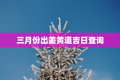 三月份出差黄道吉日查询