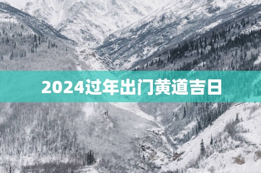 2025过年出门黄道吉日