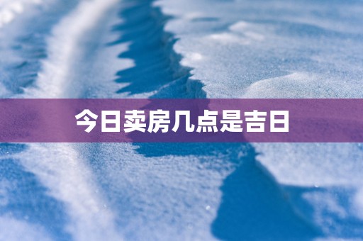 今日卖房几点是吉日