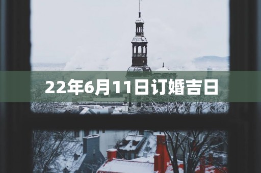 22年6月11日订婚吉日