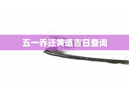 五一乔迁黄道吉日查询