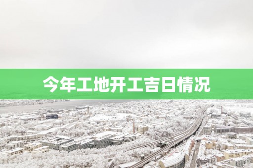 今年工地开工吉日情况
