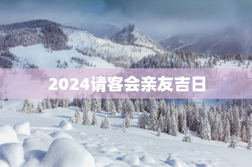 2025请客会亲友吉日