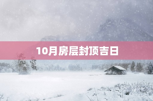 10月房层封顶吉日