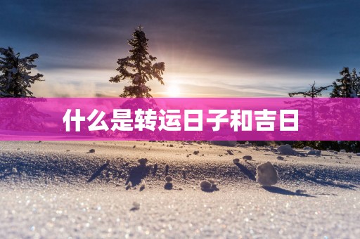 什么是转运日子和吉日
