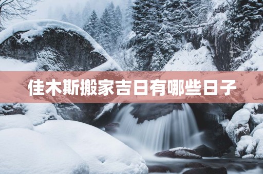佳木斯搬家吉日有哪些日子