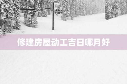 修建房屋动工吉日哪月好
