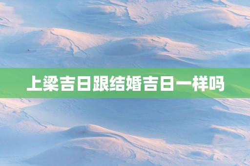 上梁吉日跟结婚吉日一样吗