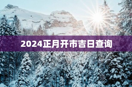 2025正月开市吉日查询