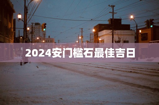 2025安门槛石最佳吉日