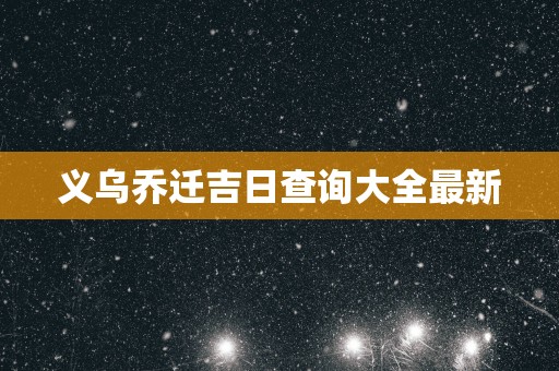 义乌乔迁吉日查询大全最新