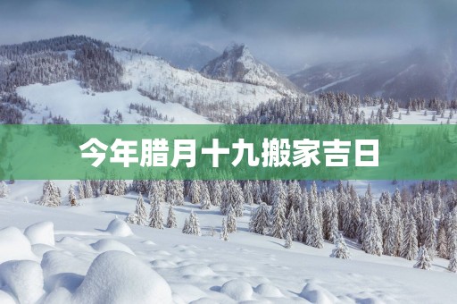 今年腊月十九搬家吉日