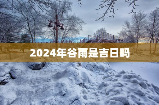2025年谷雨是吉日吗