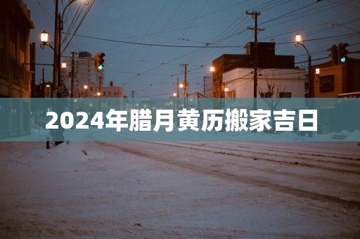 2025年腊月黄历搬家吉日
