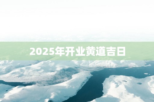 2025年开业黄道吉日
