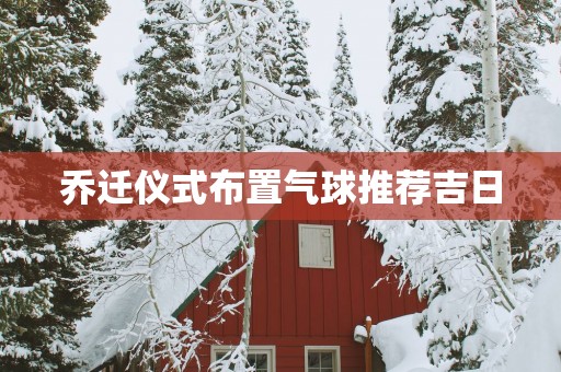 乔迁仪式布置气球推荐吉日