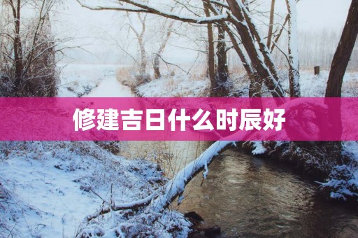 修建吉日什么时辰好