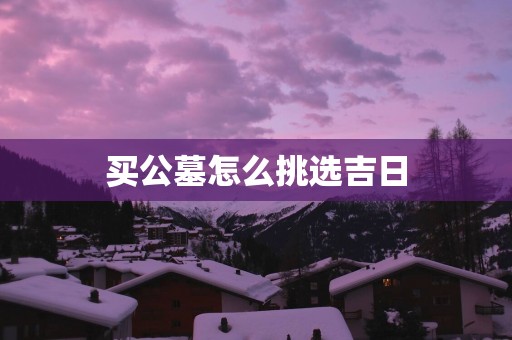 买公墓怎么挑选吉日