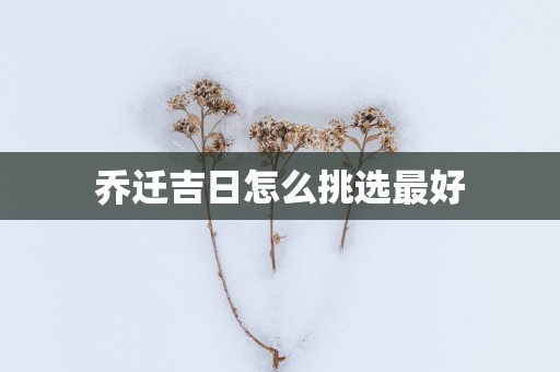 乔迁吉日怎么挑选最好