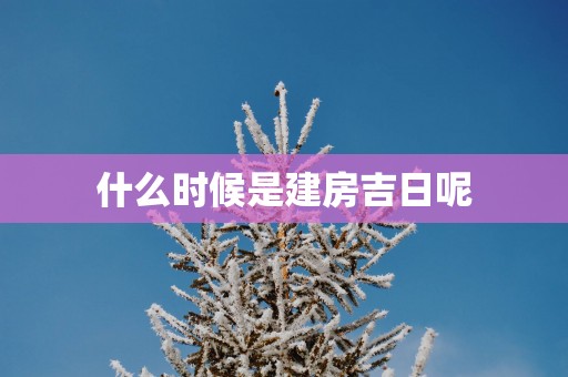 什么时候是建房吉日呢