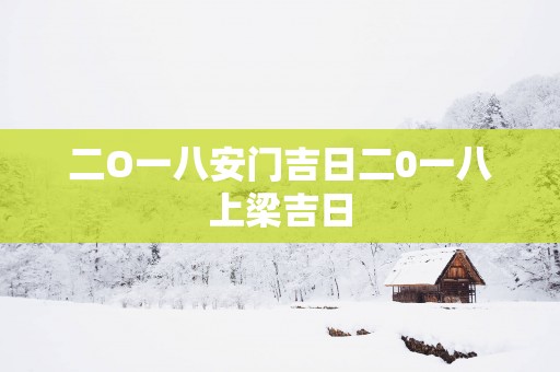 二O一八安门吉日二0一八上梁吉日