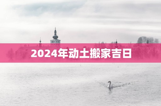 2025年动土搬家吉日
