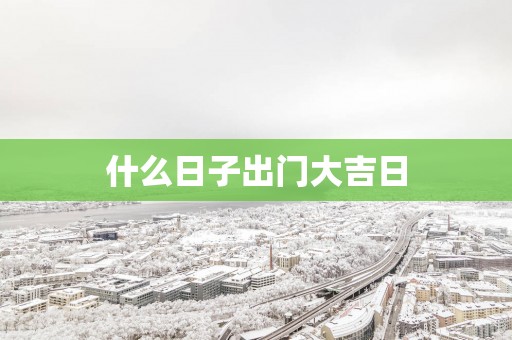 什么日子出门大吉日