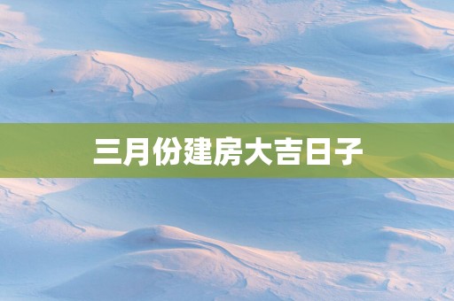 三月份建房大吉日子