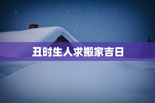 丑时生人求搬家吉日