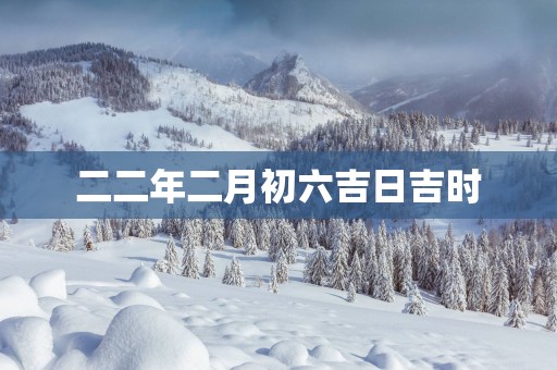 二二年二月初六吉日吉时