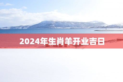 2025年生肖羊开业吉日
