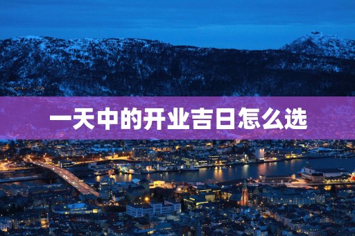 一天中的开业吉日怎么选