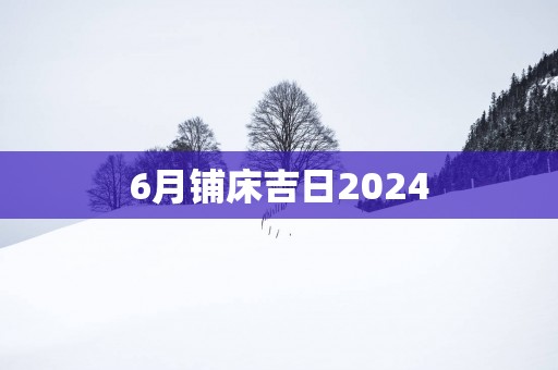 6月铺床吉日2025