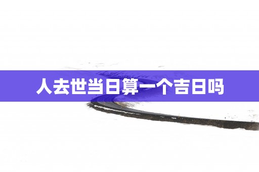 人去世当日算一个吉日吗
