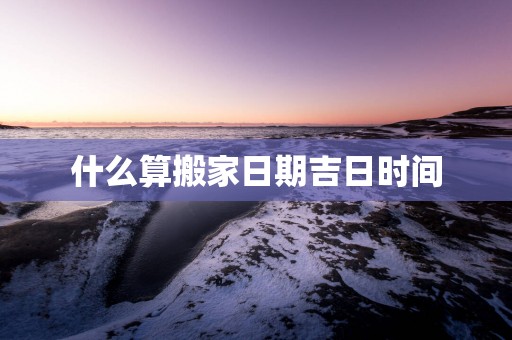 什么算搬家日期吉日时间