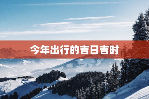 今年出行的吉日吉时