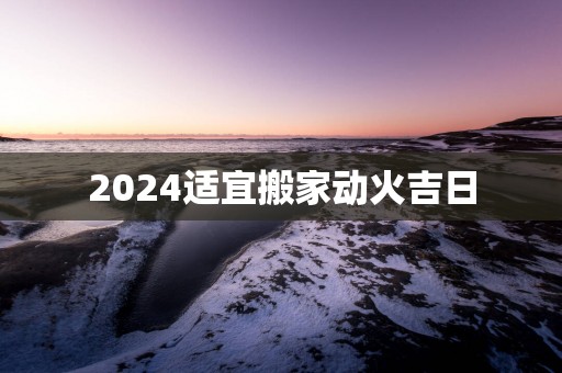 2025适宜搬家动火吉日