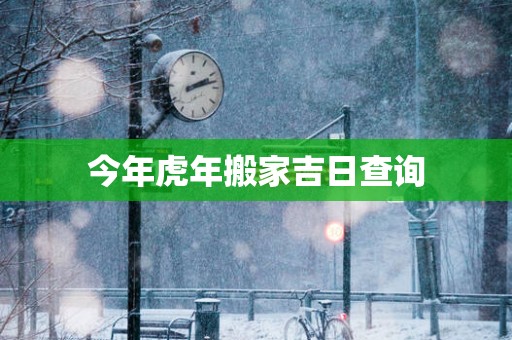 今年蛇年搬家吉日查询