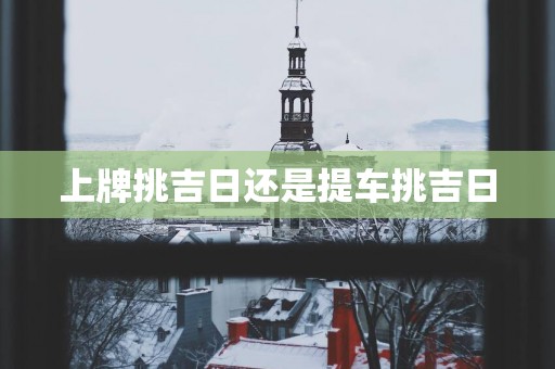 上牌挑吉日还是提车挑吉日
