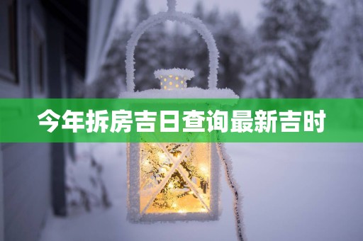 今年拆房吉日查询最新吉时